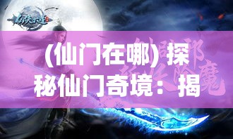 (仙门在哪) 探秘仙门奇境：揭晓仙侠世界的神秘面纱，体验绝美风光与修真之旅